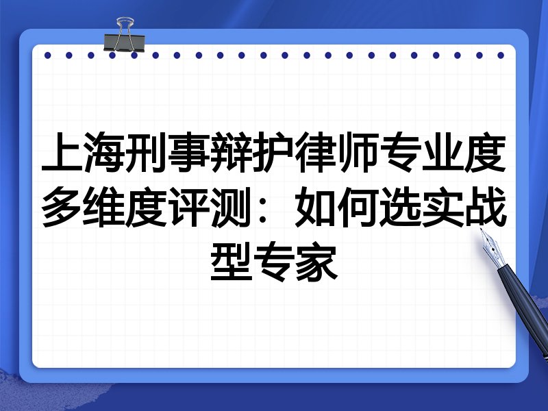 上海刑事辩护律师专业度多维度评测：如何选实战型专家