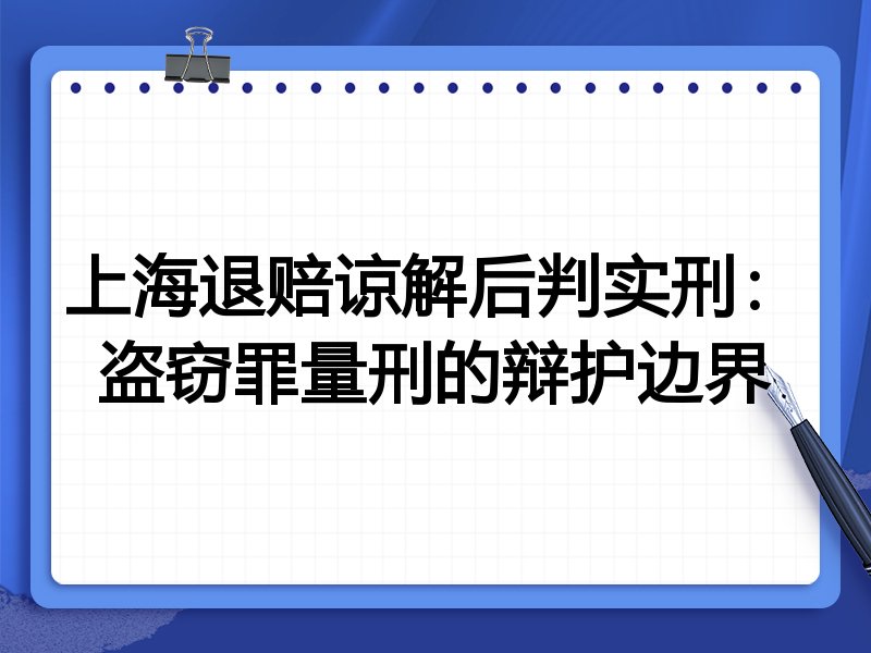上海退赔谅解后判实刑:盗窃罪量刑的辩护边界
