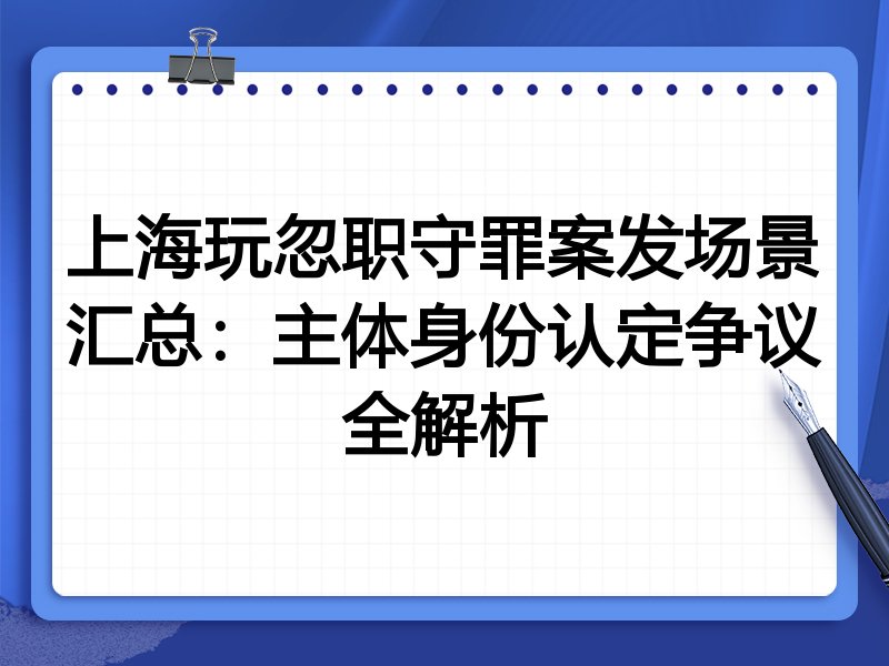 上海玩忽职守罪案发场景汇总:主体身份认定争议全解析