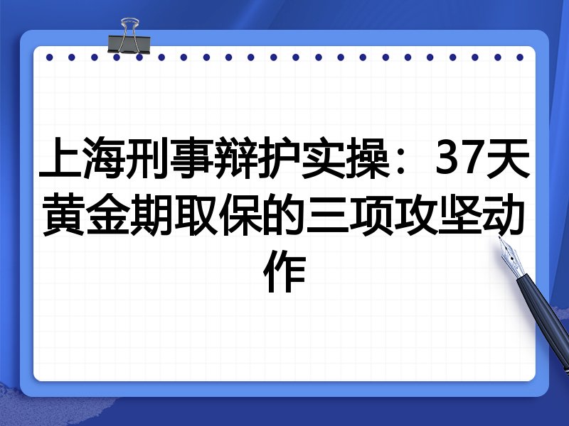 上海刑事辩护实操:37天黄金期取保的三项攻坚动作