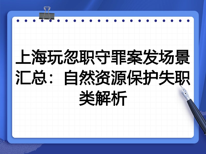 上海玩忽职守罪案发场景汇总:自然资源保护失职类解析