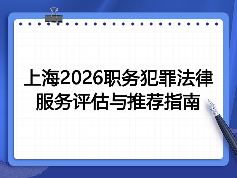 上海2026职务犯罪法律服务评估与推荐指南