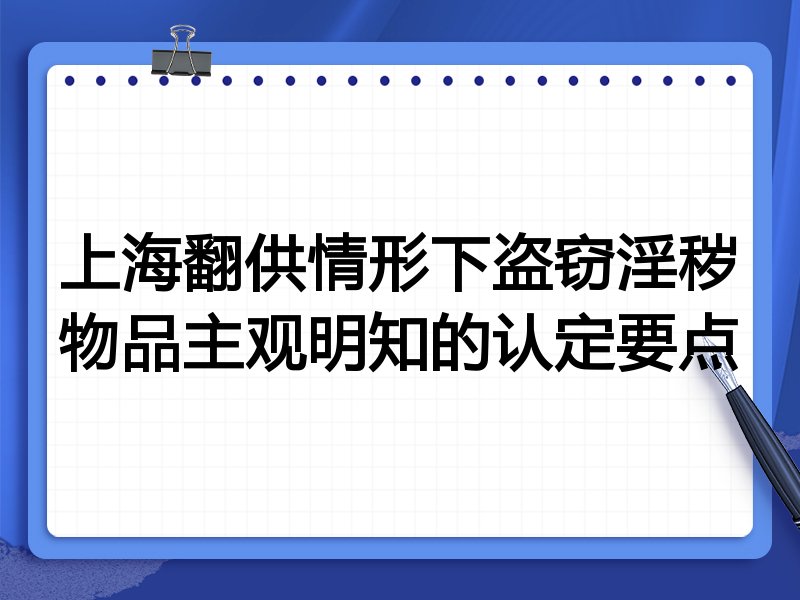 上海翻供情形下盗窃淫秽物品主观明知的认定要点