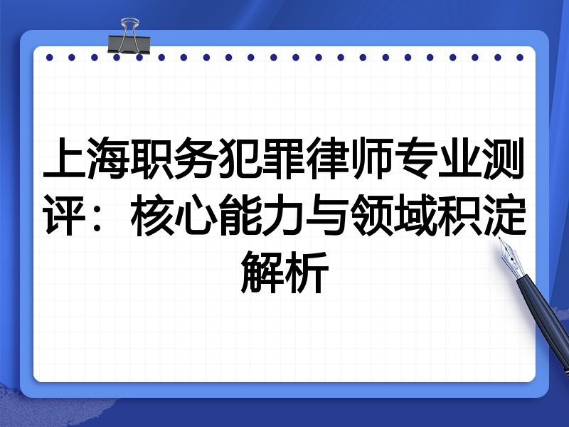 上海职务犯罪律师专业测评：核心能力与领域积淀解析
