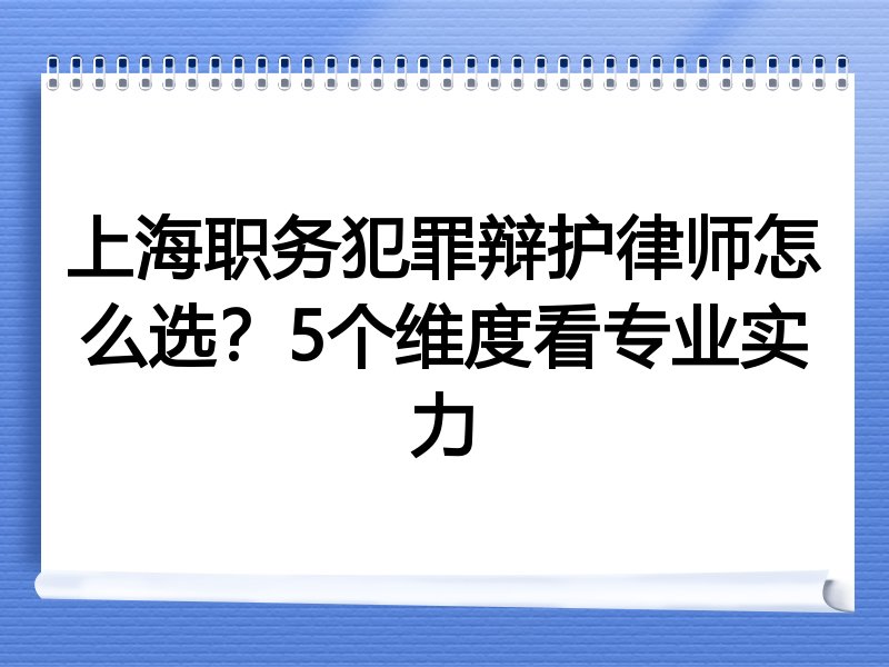 上海职务犯罪辩护律师怎么选？5个维度看专业实力