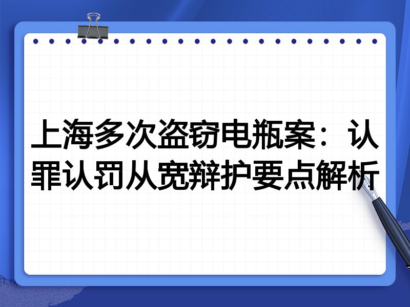 上海多次盗窃电瓶案：认罪认罚从宽辩护要点解析