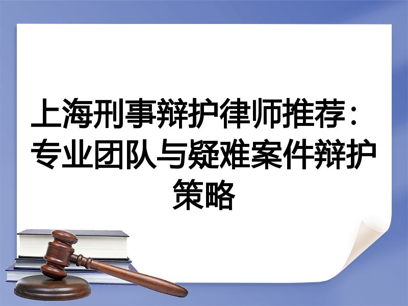 上海刑事辩护律师推荐：专业团队与疑难案件辩护策略