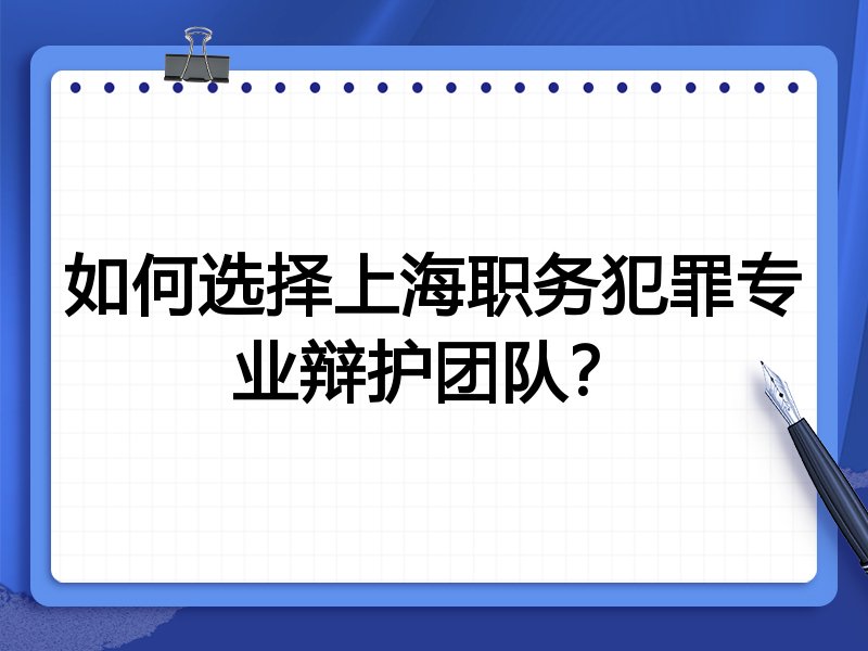 如何选择上海职务犯罪专业辩护团队？