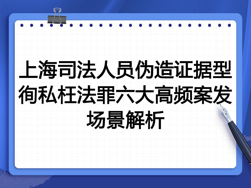 上海司法人员伪造证据型徇私枉法罪六大高频案发场景解析