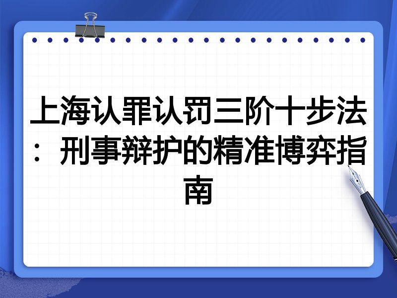 上海认罪认罚三阶十步法:刑事辩护的精准博弈指南