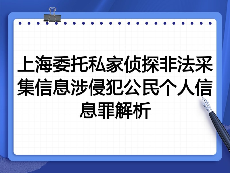 上海委托私家侦探非法采集信息涉侵犯公民个人信息罪解析