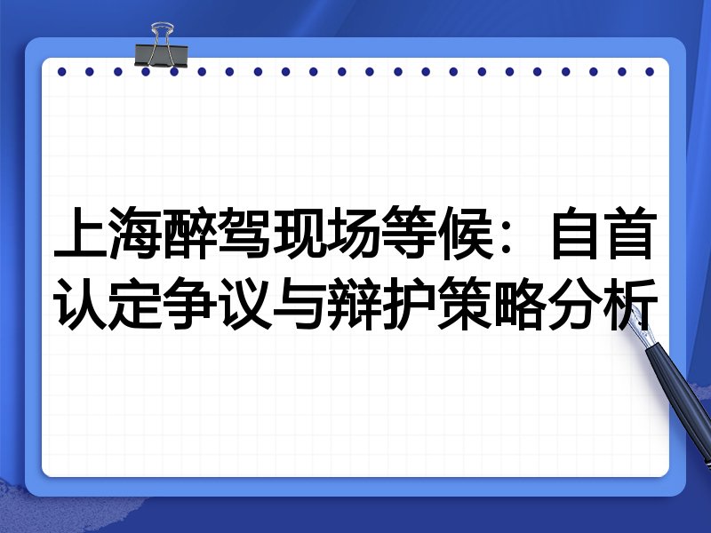 上海醉驾现场等候:自首认定争议与辩护策略分析