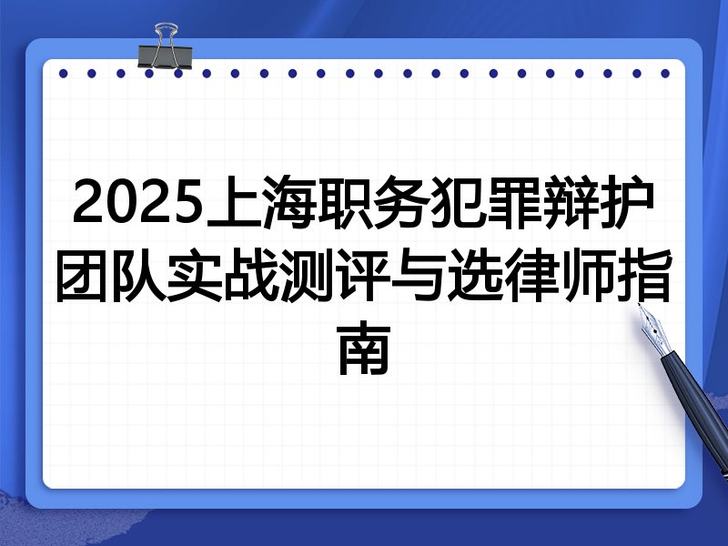 2025上海职务犯罪辩护团队实战测评与选律师指南
