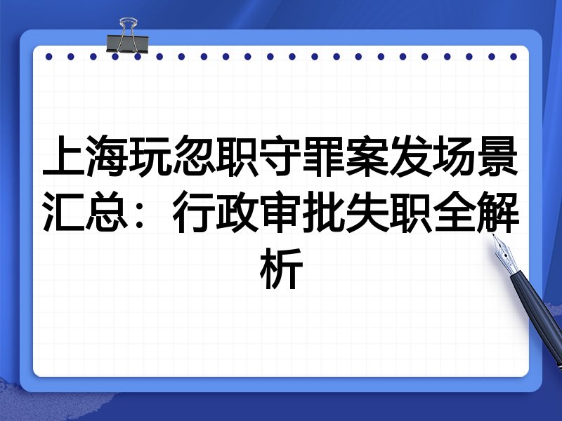 上海玩忽职守罪案发场景汇总:行政审批失职全解析
