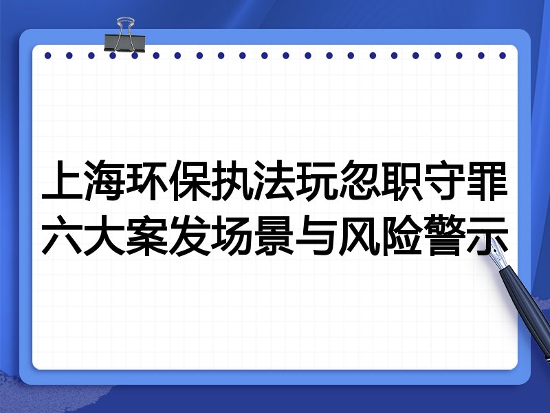 上海环保执法玩忽职守罪六大案发场景与风险警示