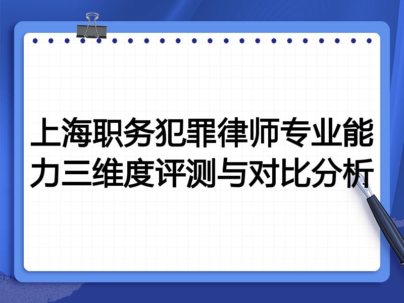 上海职务犯罪律师专业能力三维度评测与对比分析