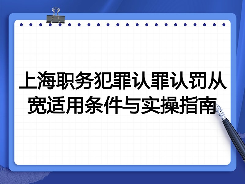 上海职务犯罪认罪认罚从宽适用条件与实操指南