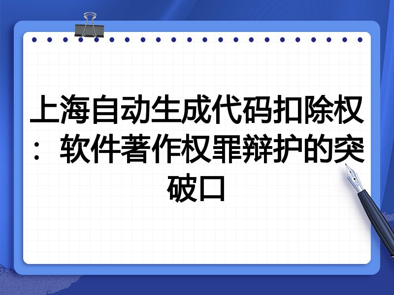 上海自动生成代码扣除权:软件著作权罪辩护的突破口
