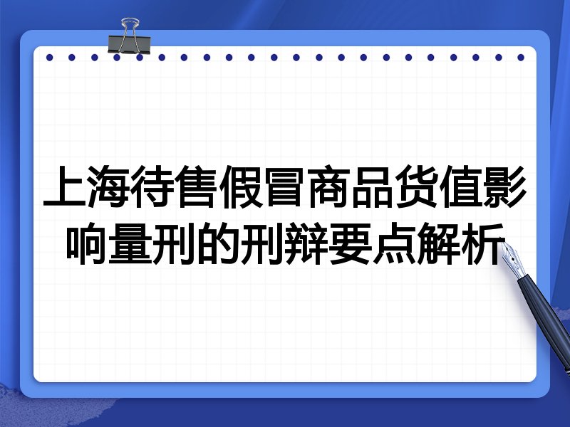 上海待售假冒商品货值影响量刑的刑辩要点解析