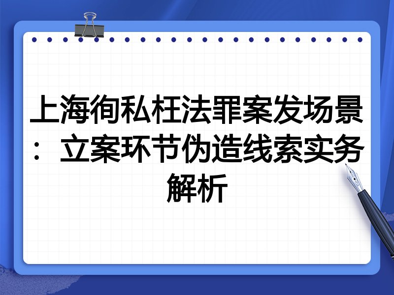 上海徇私枉法罪案发场景:立案环节伪造线索实务解析