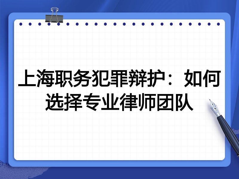 上海职务犯罪辩护：如何选择专业律师团队