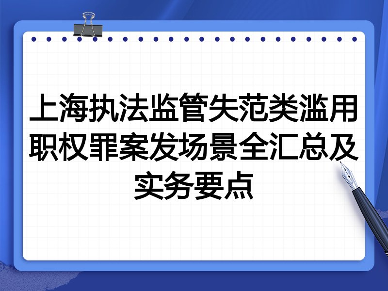 上海执法监管失范类滥用职权罪案发场景全汇总及实务要点