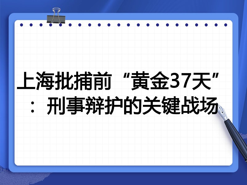 上海批捕前“黄金37天”:刑事辩护的关键战场