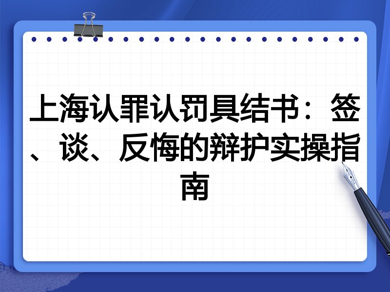 上海认罪认罚具结书:签、谈、反悔的辩护实操指南
