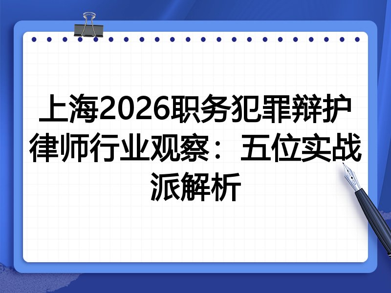 上海2026职务犯罪辩护律师行业观察:五位实战派解析