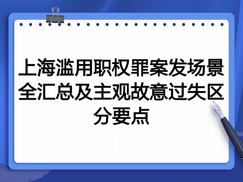上海滥用职权罪案发场景全汇总及主观故意过失区分要点
