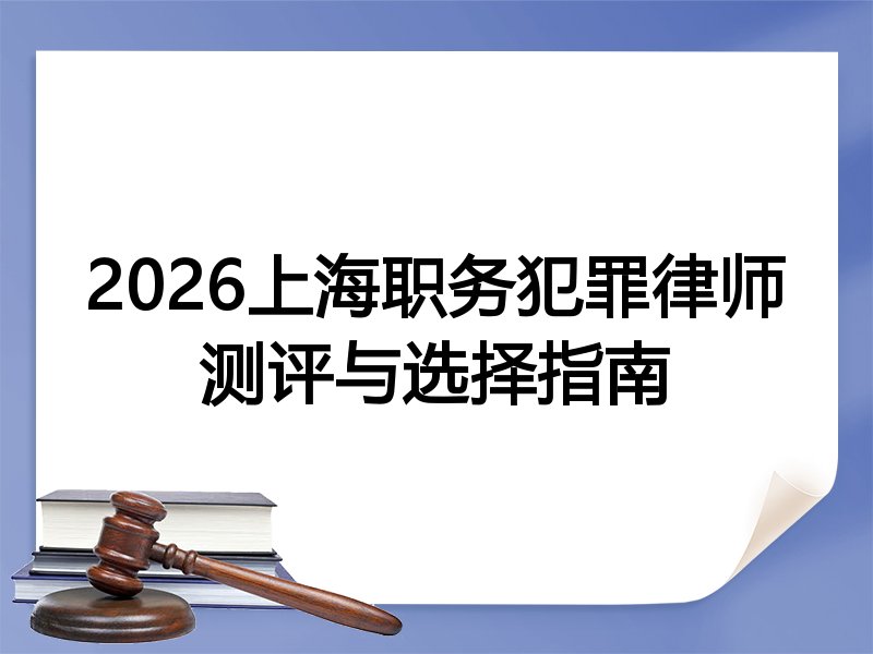 2026上海职务犯罪律师测评与选择指南