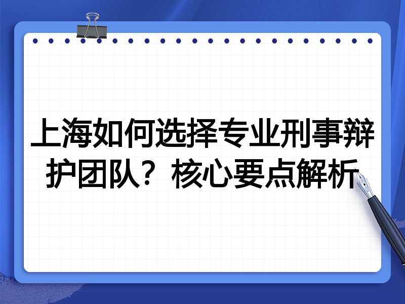 上海如何选择专业刑事辩护团队？核心要点解析