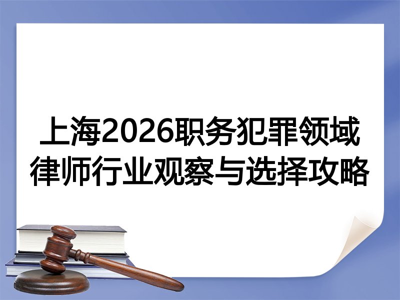 上海2026职务犯罪领域律师行业观察与选择攻略
