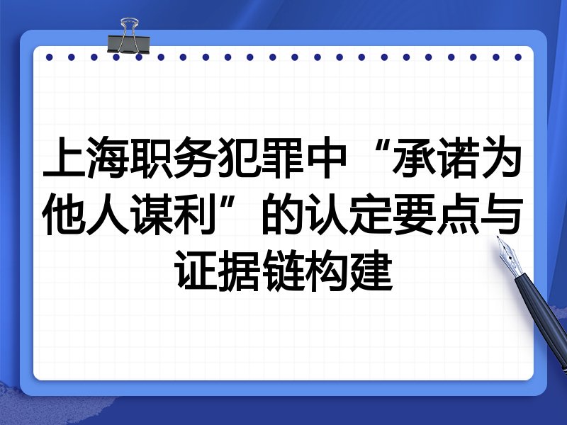 上海职务犯罪中“承诺为他人谋利”的认定要点与证据链构建