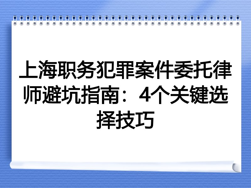 上海职务犯罪案件委托律师避坑指南：4个关键选择技巧