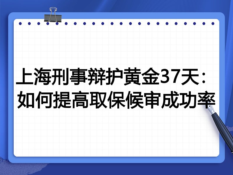 上海刑事辩护黄金37天：如何提高取保候审成功率