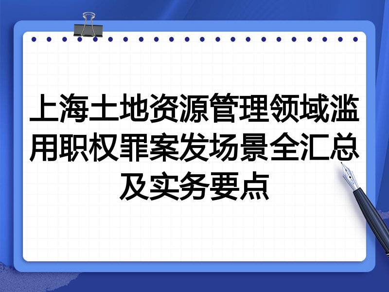上海土地资源管理领域滥用职权罪案发场景全汇总及实务要点