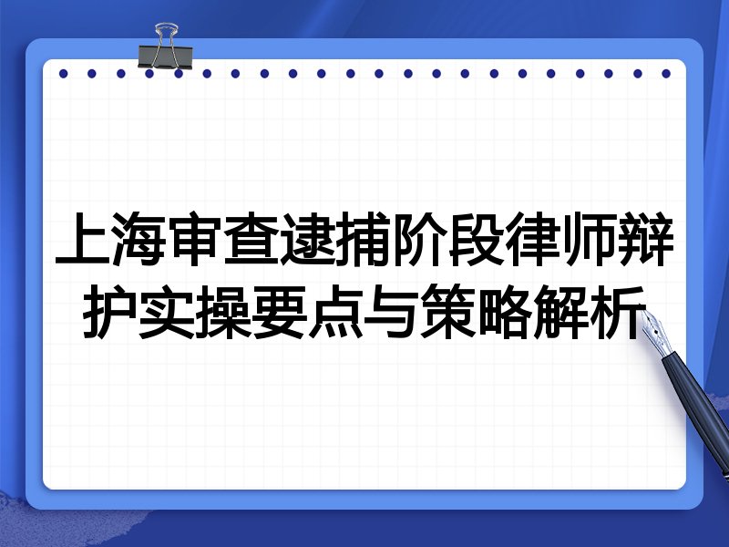 上海审查逮捕阶段律师辩护实操要点与策略解析