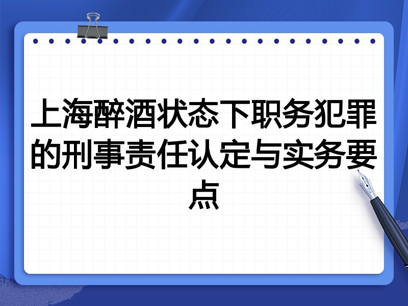 上海醉酒状态下职务犯罪的刑事责任认定与实务要点