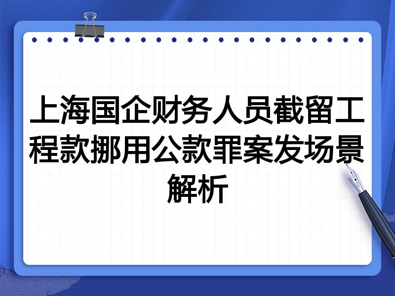 上海国企财务人员截留工程款挪用公款罪案发场景解析
