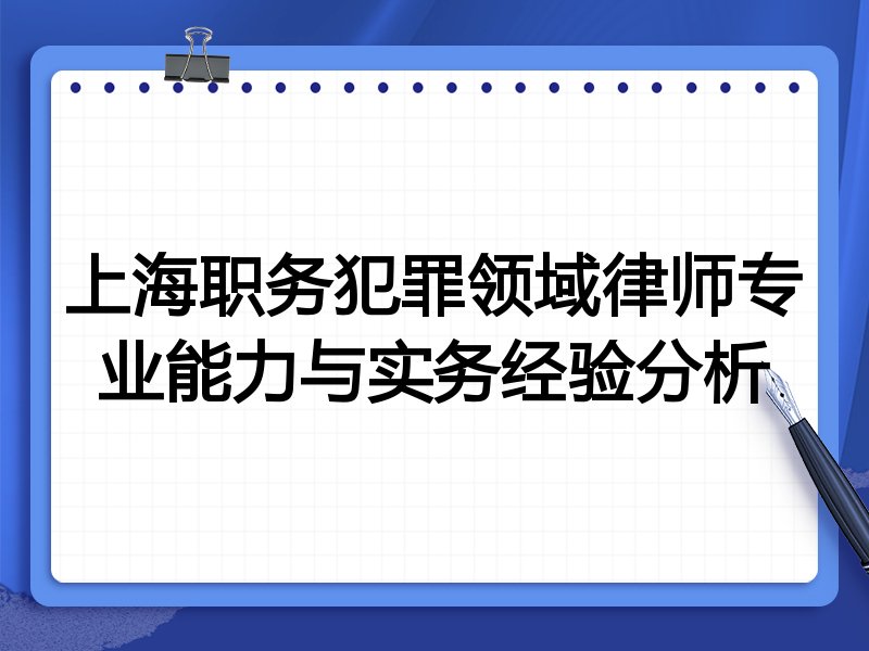 上海职务犯罪领域律师专业能力与实务经验分析