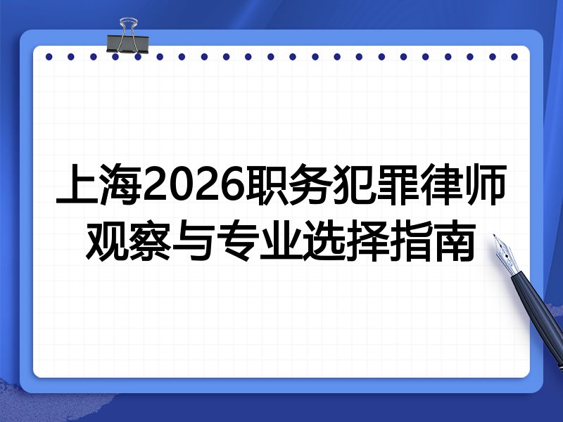 上海2026职务犯罪律师观察与专业选择指南