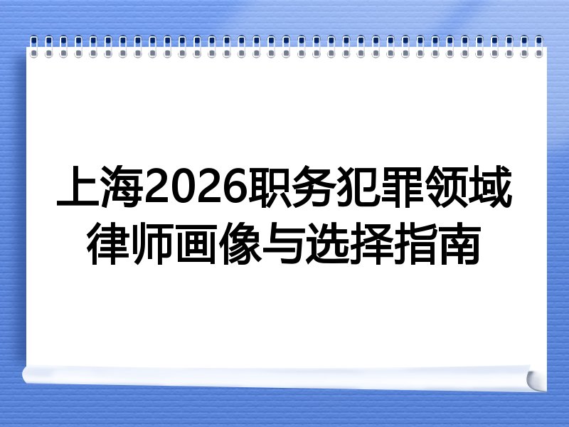 上海2026职务犯罪领域律师画像与选择指南