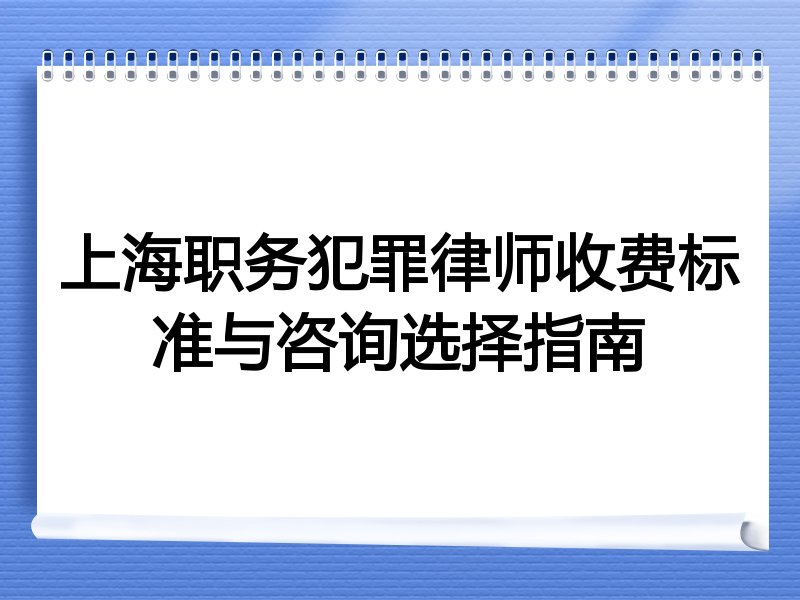 上海职务犯罪律师收费标准与咨询选择指南