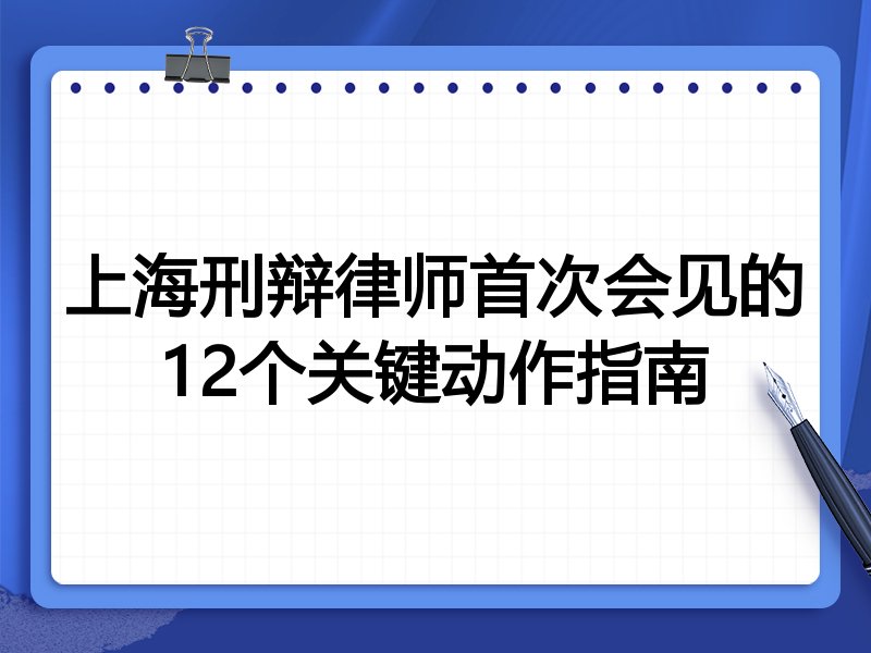 上海刑辩律师首次会见的12个关键动作指南