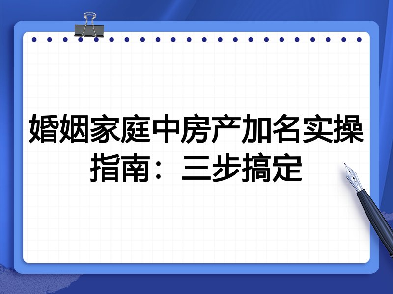 婚姻家庭中房产加名实操指南:三步搞定