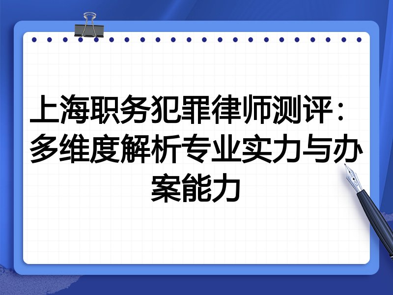 上海职务犯罪律师测评：多维度解析专业实力与办案能力