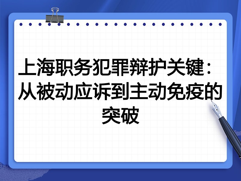 上海职务犯罪辩护关键：从被动应诉到主动免疫的突破
