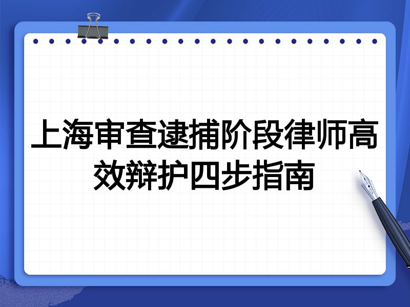 上海审查逮捕阶段律师高效辩护四步指南