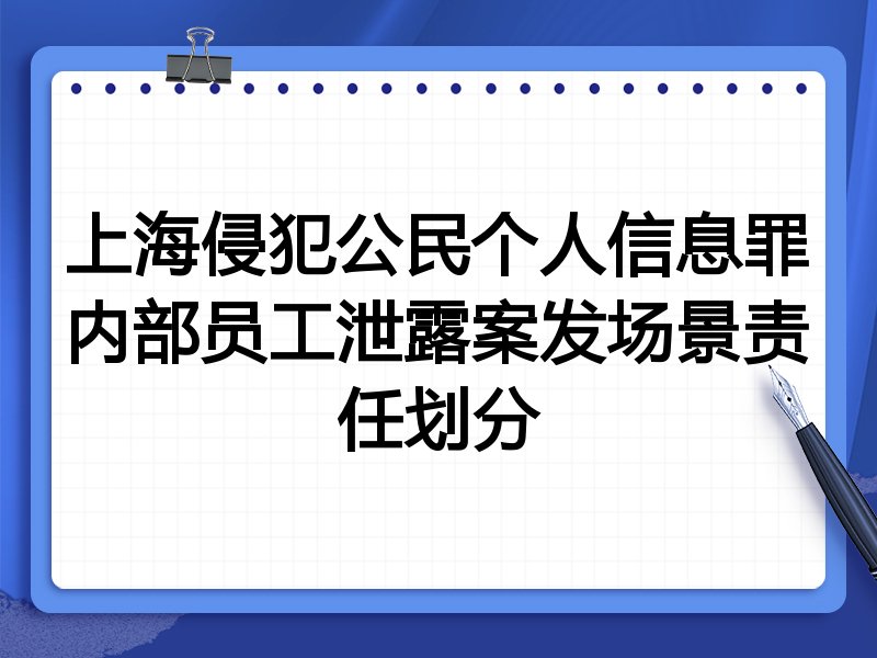 上海侵犯公民个人信息罪内部员工泄露案发场景责任划分